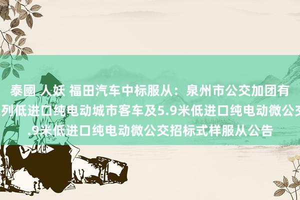 泰國 人妖 福田汽车中标服从：泉州市公交加团有限连累公司8.5米系列低进口纯电动城市客车及5.9米低进口纯电动微公交招标式样服从公告