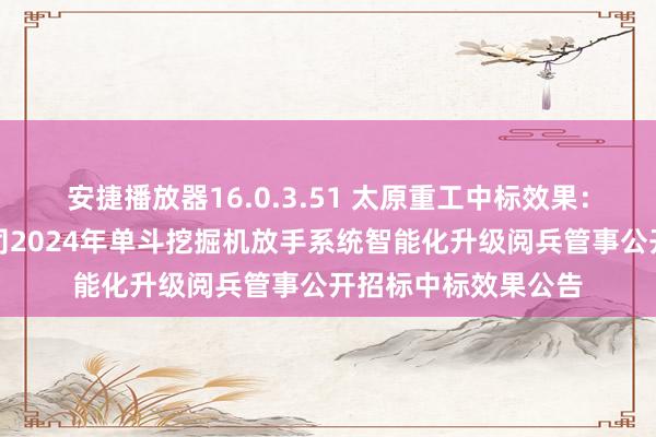 安捷播放器16.0.3.51 太原重工中标效果：平庄煤业白音华公司2024年单斗挖掘机放手系统智能化升级阅兵管事公开招标中标效果公告