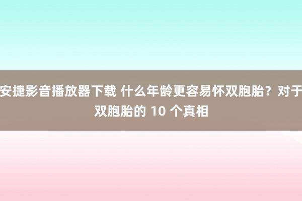 安捷影音播放器下载 什么年龄更容易怀双胞胎？对于双胞胎的 10 个真相