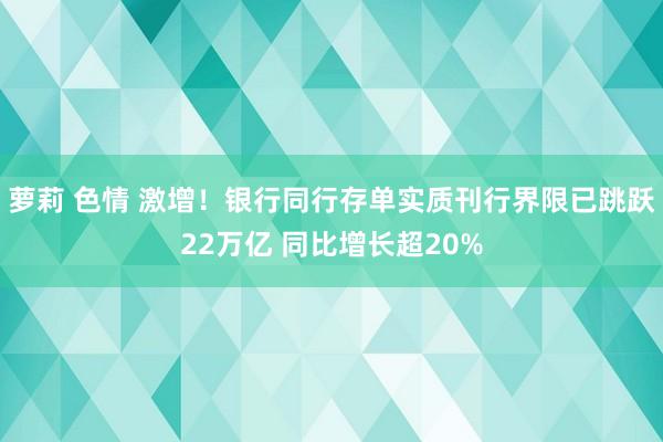 萝莉 色情 激增！银行同行存单实质刊行界限已跳跃22万亿 同比增长超20%