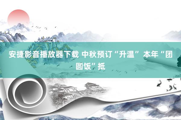 安捷影音播放器下载 中秋预订“升温” 本年“团圆饭”抵