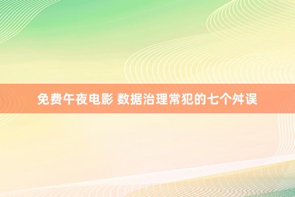 免费午夜电影 数据治理常犯的七个舛误