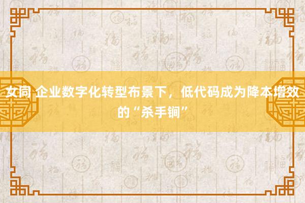 女同 企业数字化转型布景下，低代码成为降本增效的“杀手锏”