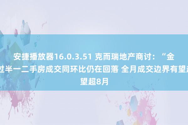 安捷播放器16.0.3.51 克而瑞地产商讨：“金九”过半一二手房成交同环比仍在回落 全月成交边界有望超8月