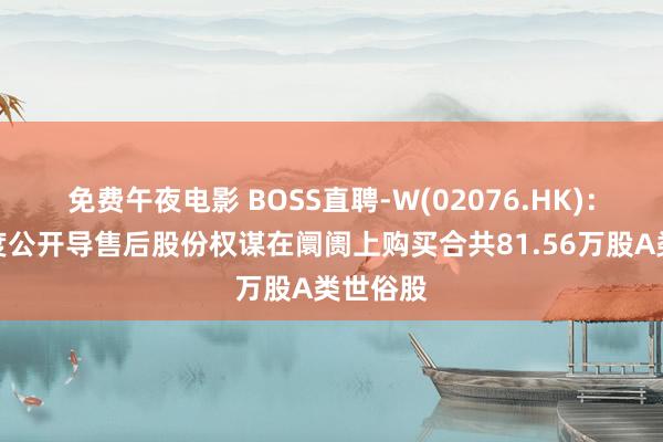 免费午夜电影 BOSS直聘-W(02076.HK)：把柄初度公开导售后股份权谋在阛阓上购买合共81.56万股A类世俗股