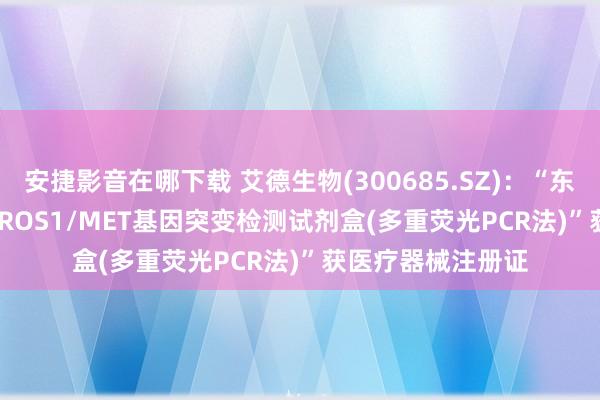 安捷影音在哪下载 艾德生物(300685.SZ)：“东谈主EGFR/ALK/ROS1/MET基因突变检测试剂盒(多重荧光PCR法)”获医疗器械注册证