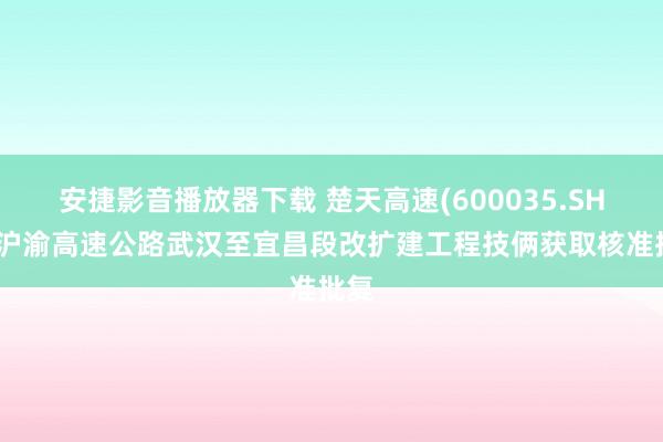 安捷影音播放器下载 楚天高速(600035.SH)：沪渝高速公路武汉至宜昌段改扩建工程技俩获取核准批复