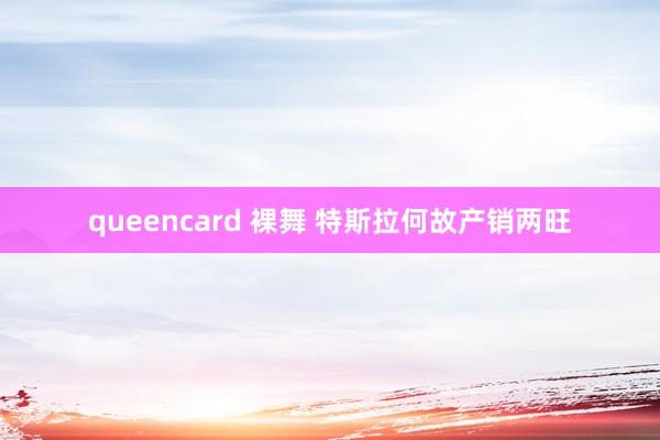 queencard 裸舞 特斯拉何故产销两旺