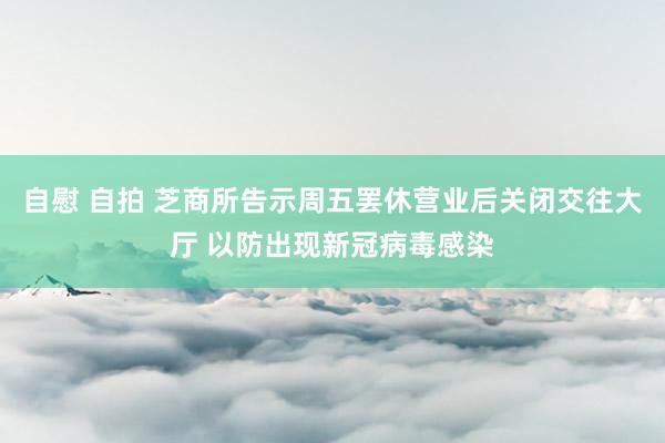 自慰 自拍 芝商所告示周五罢休营业后关闭交往大厅 以防出现新冠病毒感染