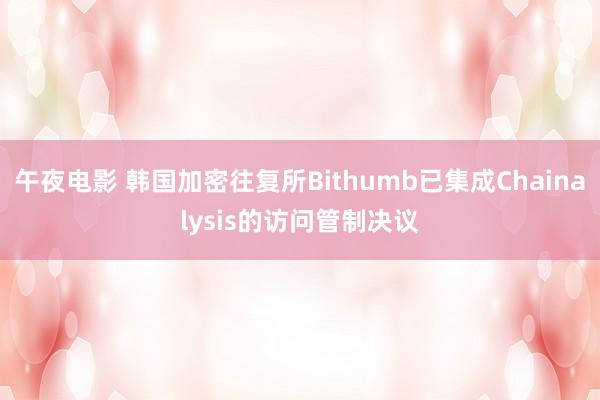 午夜电影 韩国加密往复所Bithumb已集成Chainalysis的访问管制决议