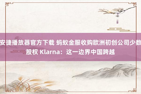 安捷播放器官方下载 蚂蚁金服收购欧洲初创公司少数股权 Klarna：这一边界中国跨越