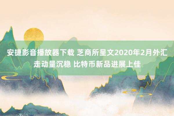 安捷影音播放器下载 芝商所呈文2020年2月外汇走动量沉稳 比特币新品进展上佳