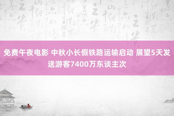 免费午夜电影 中秋小长假铁路运输启动 展望5天发送游客7400万东谈主次