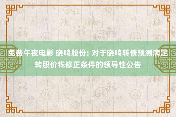 免费午夜电影 晓鸣股份: 对于晓鸣转债预测满足转股价钱修正条件的领导性公告