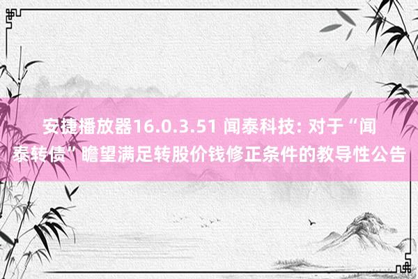 安捷播放器16.0.3.51 闻泰科技: 对于“闻泰转债”瞻望满足转股价钱修正条件的教导性公告