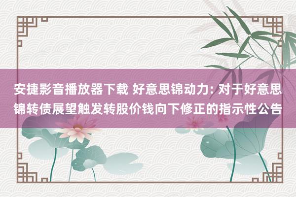 安捷影音播放器下载 好意思锦动力: 对于好意思锦转债展望触发转股价钱向下修正的指示性公告