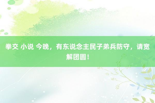 拳交 小说 今晚，有东说念主民子弟兵防守，请宽解团圆！