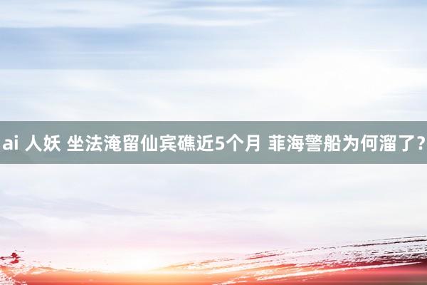 ai 人妖 坐法淹留仙宾礁近5个月 菲海警船为何溜了？