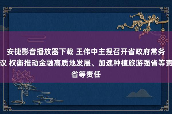 安捷影音播放器下载 王伟中主捏召开省政府常务会议 权衡推动金融高质地发展、加速种植旅游强省等责任