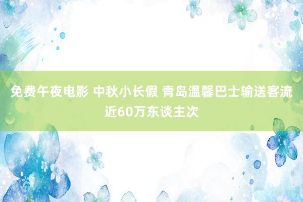 免费午夜电影 中秋小长假 青岛温馨巴士输送客流近60万东谈主次