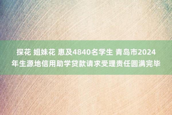 探花 姐妹花 惠及4840名学生 青岛市2024年生源地信用助学贷款请求受理责任圆满完毕