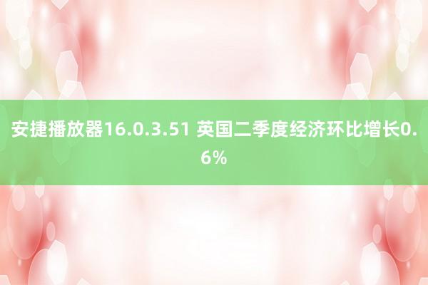 安捷播放器16.0.3.51 英国二季度经济环比增长0.6%