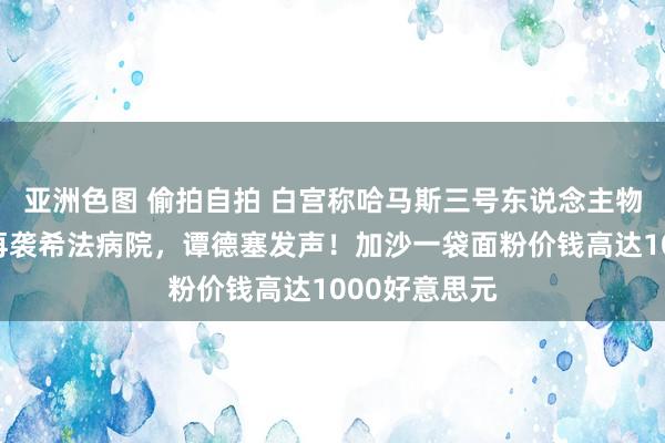 亚洲色图 偷拍自拍 白宫称哈马斯三号东说念主物被杀！以军再袭希法病院，谭德塞发声！加沙一袋面粉价钱高达1000好意思元