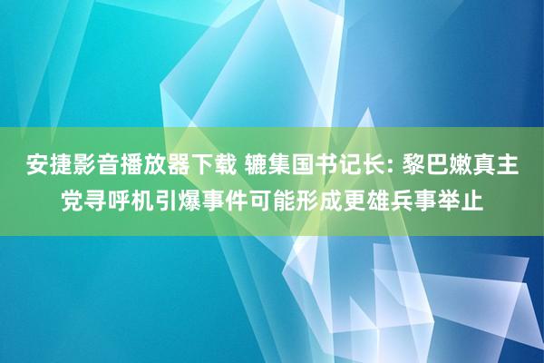 安捷影音播放器下载 辘集国书记长: 黎巴嫩真主党寻呼机引爆事件可能形成更雄兵事举止