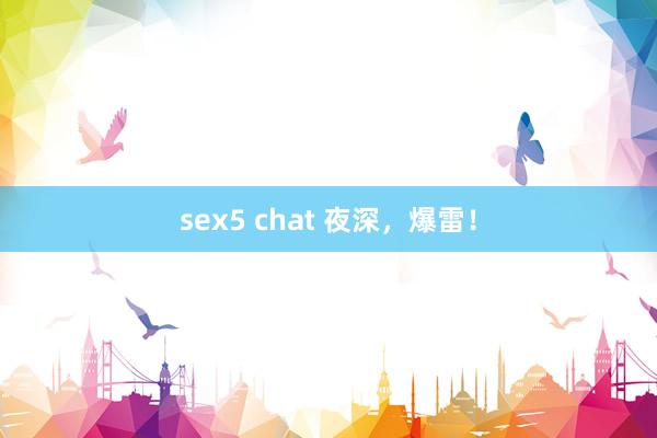 sex5 chat 夜深，爆雷！