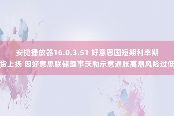 安捷播放器16.0.3.51 好意思国短期利率期货上扬 因好意思联储理事沃勒示意通胀高潮风险过低