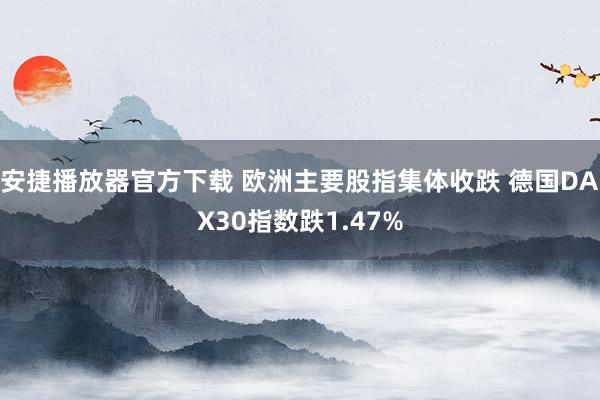 安捷播放器官方下载 欧洲主要股指集体收跌 德国DAX30指数跌1.47%