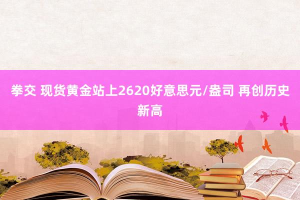 拳交 现货黄金站上2620好意思元/盎司 再创历史新高