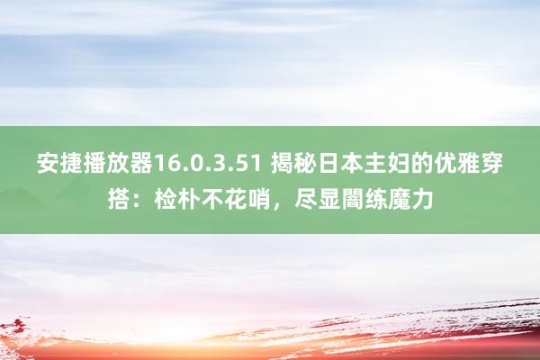 安捷播放器16.0.3.51 揭秘日本主妇的优雅穿搭：检朴不花哨，尽显闇练魔力