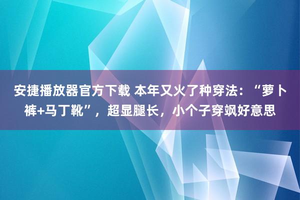 安捷播放器官方下载 本年又火了种穿法：“萝卜裤+马丁靴”，超显腿长，小个子穿飒好意思