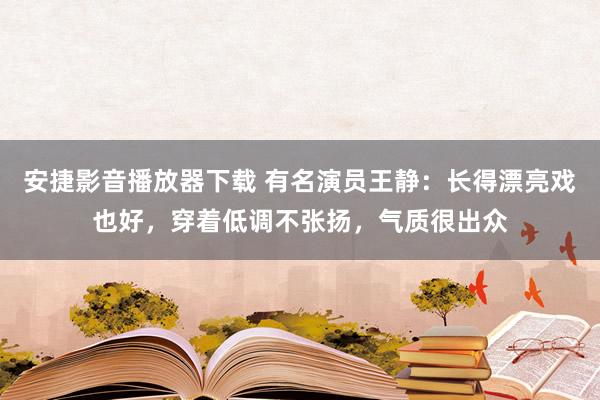 安捷影音播放器下载 有名演员王静：长得漂亮戏也好，穿着低调不张扬，气质很出众