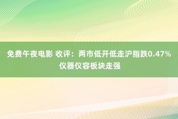 免费午夜电影 收评：两市低开低走沪指跌0.47% 仪器仪容板块走强