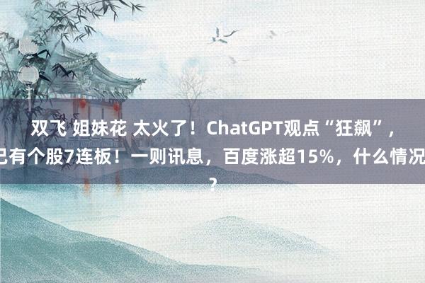 双飞 姐妹花 太火了！ChatGPT观点“狂飙”，已有个股7连板！一则讯息，百度涨超15%，什么情况？