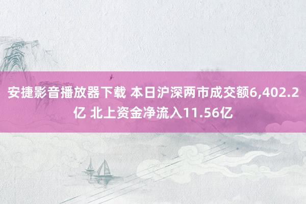 安捷影音播放器下载 本日沪深两市成交额6，402.2亿 北上资金净流入11.56亿