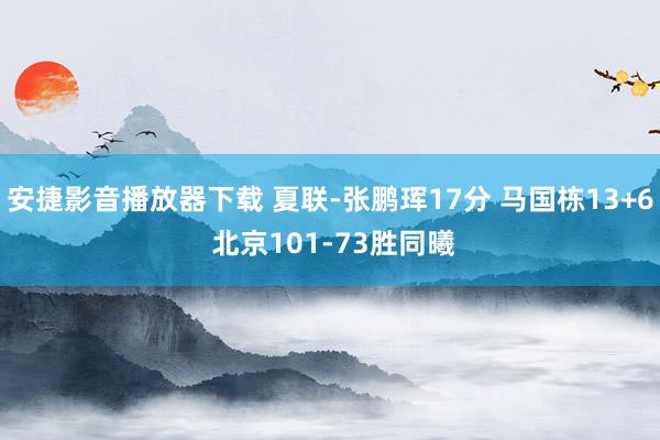 安捷影音播放器下载 夏联-张鹏珲17分 马国栋13+6 北京101-73胜同曦