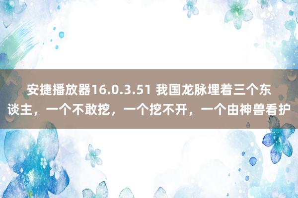 安捷播放器16.0.3.51 我国龙脉埋着三个东谈主，一个不敢挖，一个挖不开，一个由神兽看护