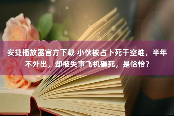 安捷播放器官方下载 小伙被占卜死于空难，半年不外出，却被失事飞机砸死，是恰恰？