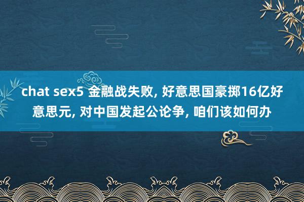 chat sex5 金融战失败, 好意思国豪掷16亿好意思元, 对中国发起公论争, 咱们该如何办