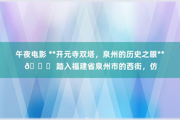 午夜电影 **开元寺双塔，泉州的历史之眼** 🌟 踏入福建省泉州市的西街，仿