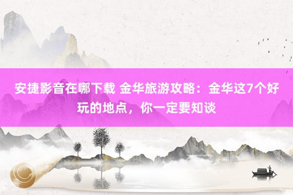 安捷影音在哪下载 金华旅游攻略：金华这7个好玩的地点，你一定要知谈