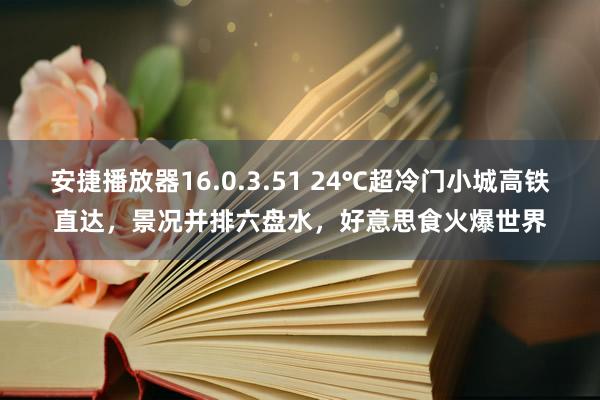 安捷播放器16.0.3.51 24℃超冷门小城高铁直达，景况并排六盘水，好意思食火爆世界