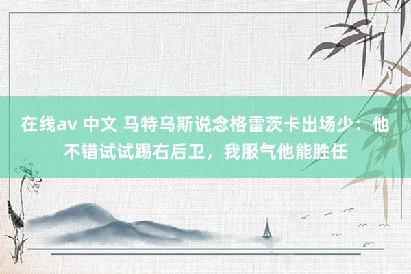 在线av 中文 马特乌斯说念格雷茨卡出场少：他不错试试踢右后卫，我服气他能胜任