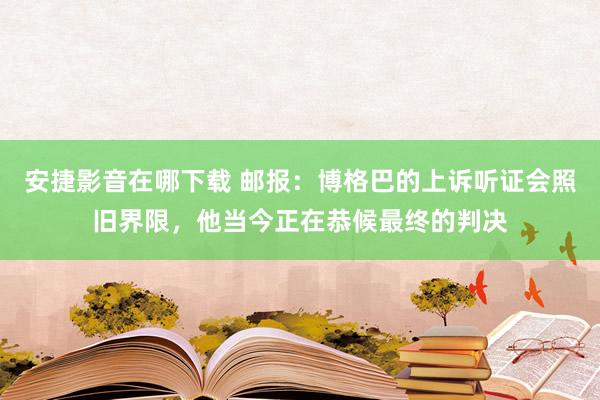 安捷影音在哪下载 邮报：博格巴的上诉听证会照旧界限，他当今正在恭候最终的判决