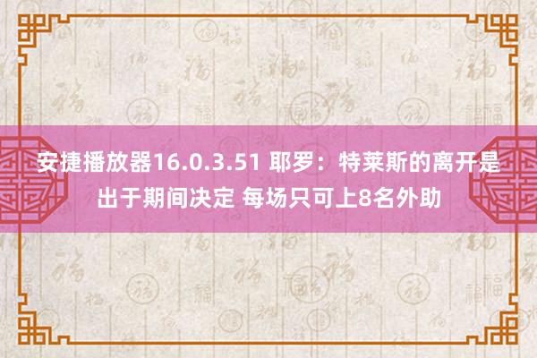 安捷播放器16.0.3.51 耶罗：特莱斯的离开是出于期间决定 每场只可上8名外助