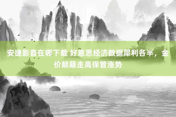 安捷影音在哪下载 好意思经济数据犀利各半，金价颠簸走高保管涨势