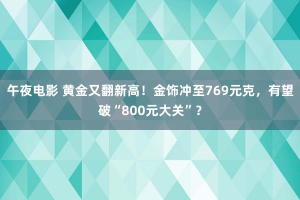 午夜电影 黄金又翻新高！金饰冲至769元克，有望破“800元大关”？